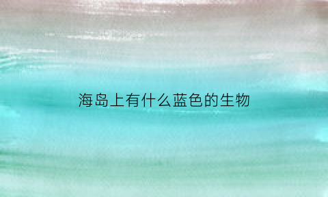 海岛上有什么蓝色的生物(海上蓝色的是什么)