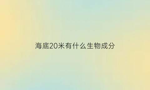 海底20米有什么生物成分(海底30米有什么)