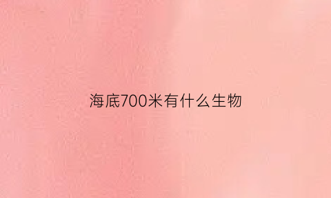 海底700米有什么生物(海底700米有什么生物图片)