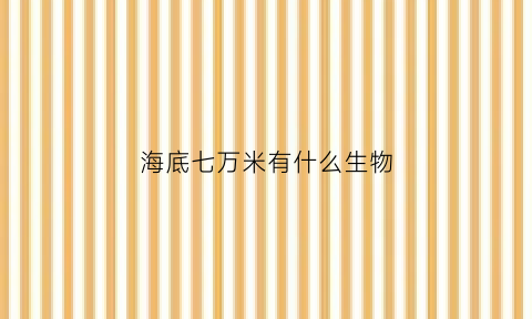 海底七万米有什么生物(海底几万米以下的生物)