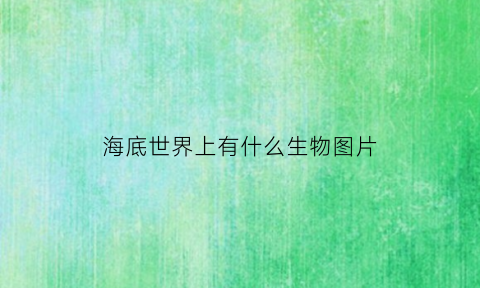 海底世界上有什么生物图片(海底世界上有什么生物图片)