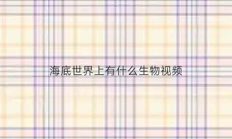 海底世界上有什么生物视频(海底世界有哪些生物)
