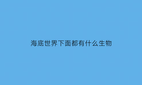 海底世界下面都有什么生物(海底世界有12种生物)