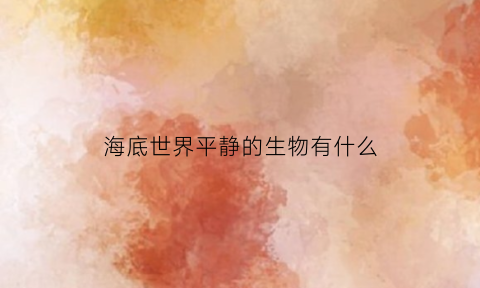 海底世界平静的生物有什么(海底世界里有什么声音)