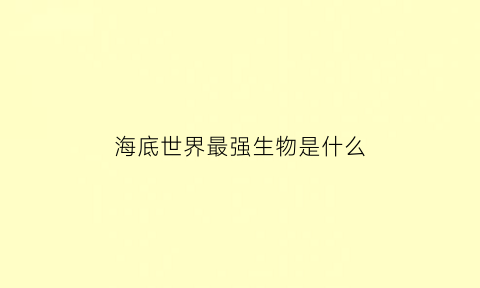 海底世界最强生物是什么(海底世界最强生物是什么动物)