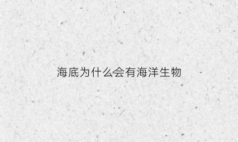 海底为什么会有海洋生物(海底为什么有那么多生物)