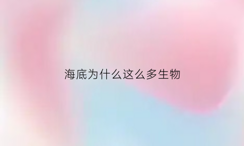 海底为什么这么多生物(海底为什么会)