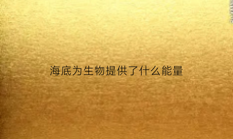 海底为生物提供了什么能量(海底生物极为稀少的原因)