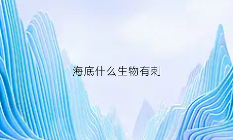 海底什么生物有刺(海洋里有刺的生物)