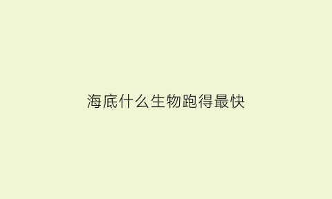 海底什么生物跑得最快(海底跑的最快的鱼)