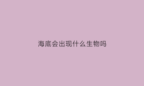 海底会出现什么生物吗(海底会有人类吗)