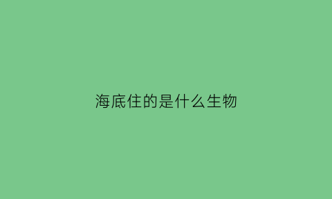 海底住的是什么生物(海底生活在哪里)