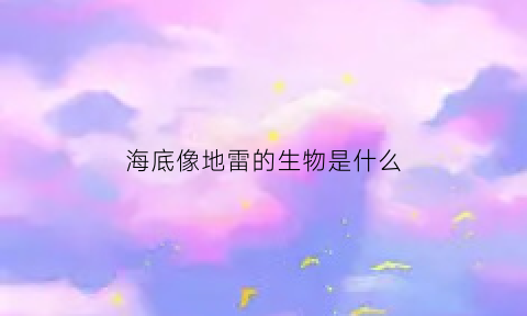 海底像地雷的生物是什么(海底像什么比喻句)