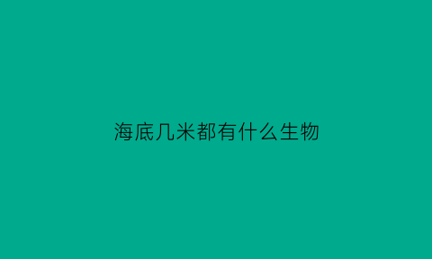 海底几米都有什么生物(科学家们知道海底有多少米啊)