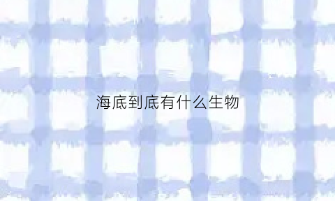 海底到底有什么生物(海底有什么海洋生物)