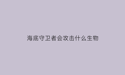 海底守卫者会攻击什么生物(海底守卫者刷怪机制)