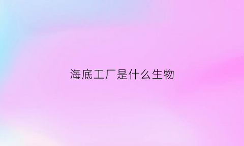 海底工厂是什么生物(海底工作)