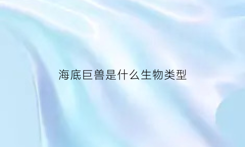 海底巨兽是什么生物类型(海底巨型生物有哪些)