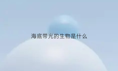 海底带光的生物是什么(海底带光的生物是什么生物)