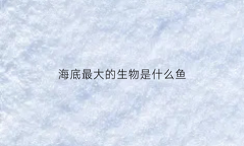 海底最大的生物是什么鱼(海底最大的生物是什么鱼类)