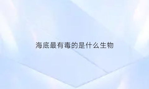 海底最有毒的是什么生物(海底最毒的东西)