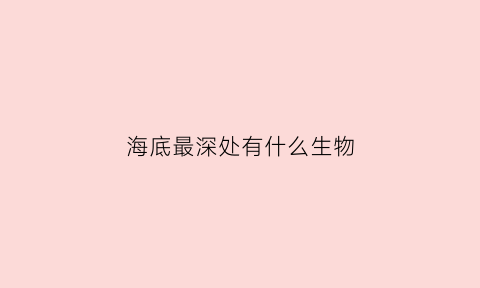 海底最深处有什么生物(海底最深处有什么生物图片)