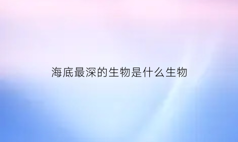 海底最深的生物是什么生物(海底最深的东西是什么)