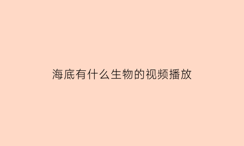 海底有什么生物的视频播放(海底有些什么生物)