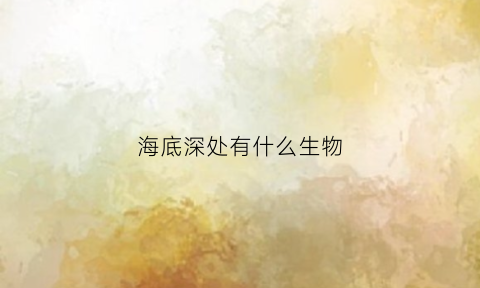 海底深处有什么生物(海底深处有什么生物长图)
