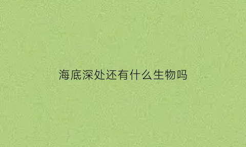 海底深处还有什么生物吗(海底深处还有什么生物吗为什么)