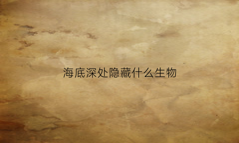 海底深处隐藏什么生物(海底深处隐藏什么生物图片)