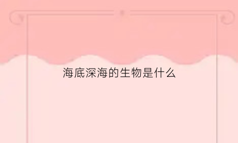 海底深海的生物是什么