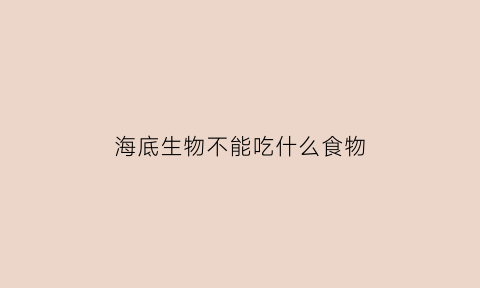 海底生物不能吃什么食物(海底生物有什么动物)