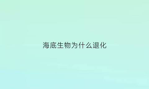 海底生物为什么退化(海底生物为什么退化了)