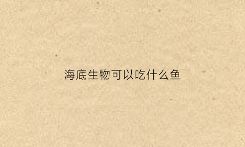 海底生物可以吃什么鱼(海底吃鱼的植物有哪些)