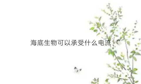 海底生物可以承受什么电流(海底生物可以承受什么电流和辐射)
