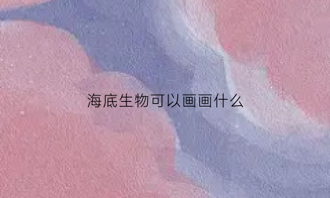 海底生物可以画画什么(海底生物画法简笔画)