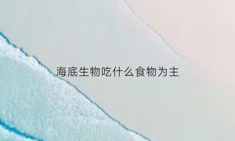 海底生物吃什么食物为主(海底生物有哪些捕食妙招)
