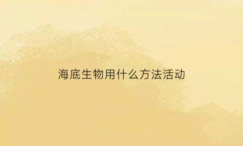 海底生物用什么方法活动(海底生物用什么方法活动最快)