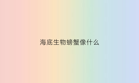 海底生物螃蟹像什么(海里像螃蟹却不是螃蟹)