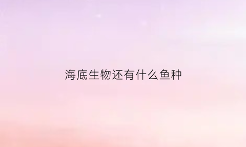 海底生物还有什么鱼种