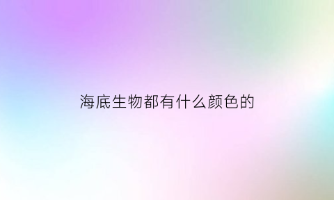 海底生物都有什么颜色的(海底生物都有什么颜色的图片)