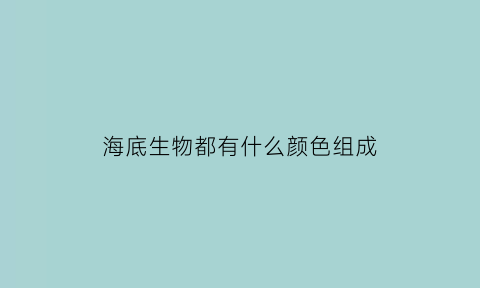 海底生物都有什么颜色组成(海底生物都有什么颜色组成的)