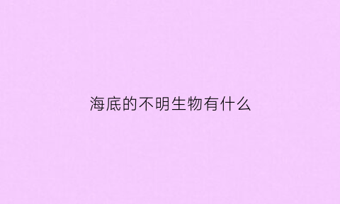 海底的不明生物有什么(海底不明生物恐怖片)