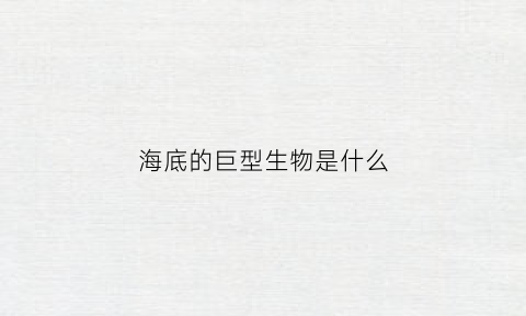 海底的巨型生物是什么(海底的巨型生物是什么样的)
