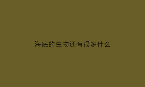 海底的生物还有很多什么(海底里的生物有什么)