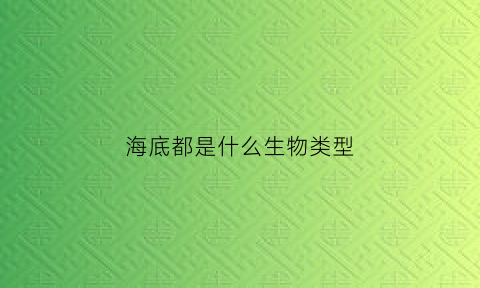 海底都是什么生物类型(海底都是什么生物类型的)