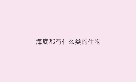 海底都有什么类的生物(海底有什么生物图片和名字)