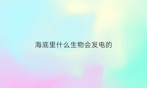 海底里什么生物会发电的