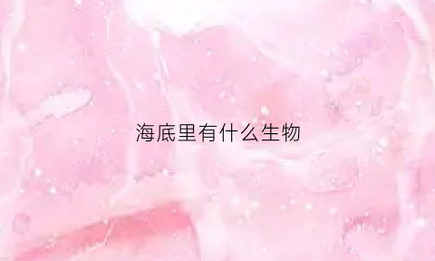 海底里有什么生物(海底里有什么生物卡通画)